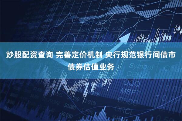 炒股配资查询 完善定价机制 央行规范银行间债市债券估值业务