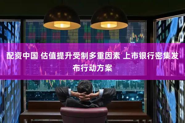 配资中国 估值提升受制多重因素 上市银行密集发布行动方案