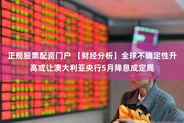 正规股票配资门户 【财经分析】全球不确定性升高或让澳大利亚央行5月降息成定局