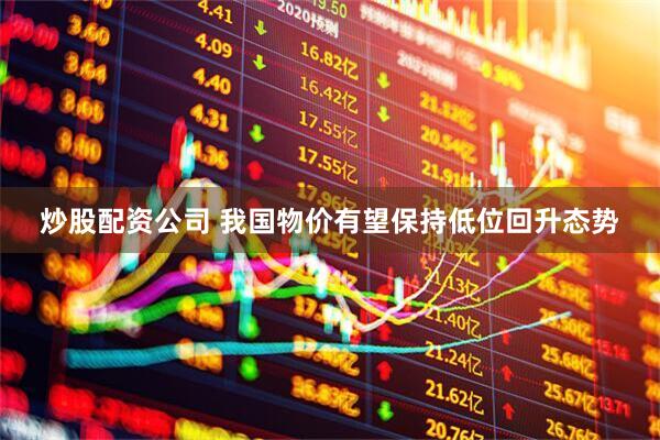 炒股配资公司 我国物价有望保持低位回升态势