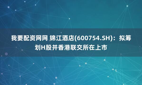 我要配资网网 锦江酒店(600754.SH)：拟筹划H股并香港联交所在上市