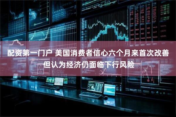 配资第一门户 美国消费者信心六个月来首次改善 但认为经济仍面临下行风险