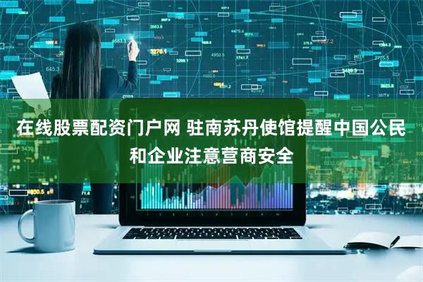 在线股票配资门户网 驻南苏丹使馆提醒中国公民和企业注意营商安全