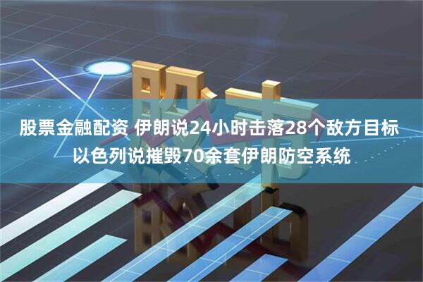 股票金融配资 伊朗说24小时击落28个敌方目标 以色列说摧毁70余套伊朗防空系统