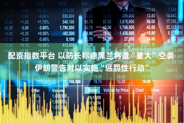 配资指数平台 以防长称德黑兰将遭“重大”空袭 伊朗警告对以实施“惩罚性行动”