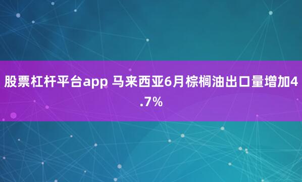 股票杠杆平台app 马来西亚6月棕榈油出口量增加4.7%