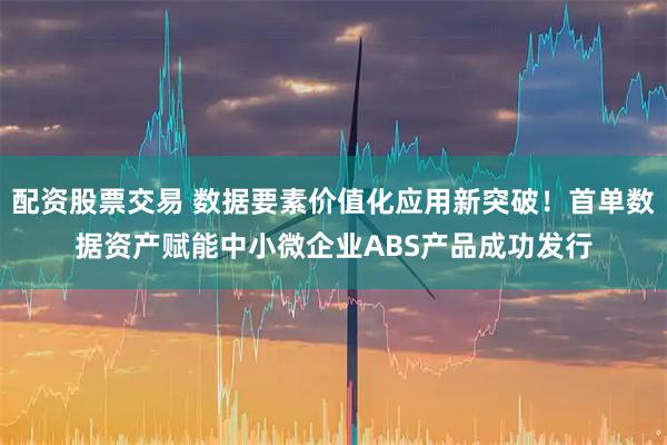 配资股票交易 数据要素价值化应用新突破！首单数据资产赋能中小微企业ABS产品成功发行