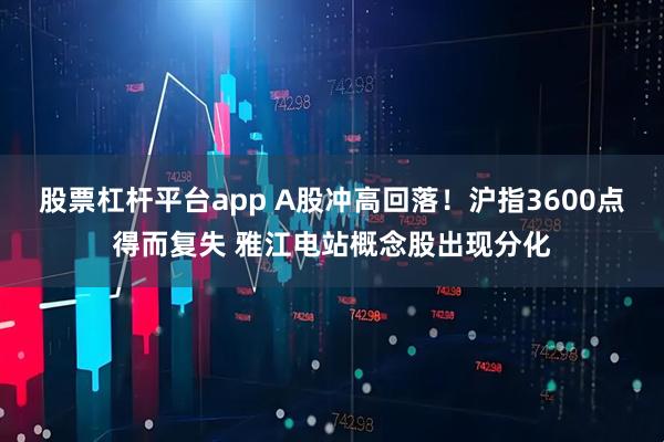 股票杠杆平台app A股冲高回落！沪指3600点得而复失 雅江电站概念股出现分化