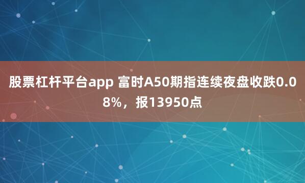 股票杠杆平台app 富时A50期指连续夜盘收跌0.08%，报13950点