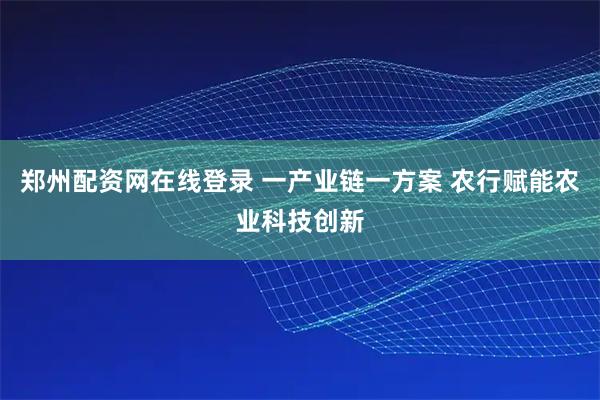 郑州配资网在线登录 一产业链一方案 农行赋能农业科技创新