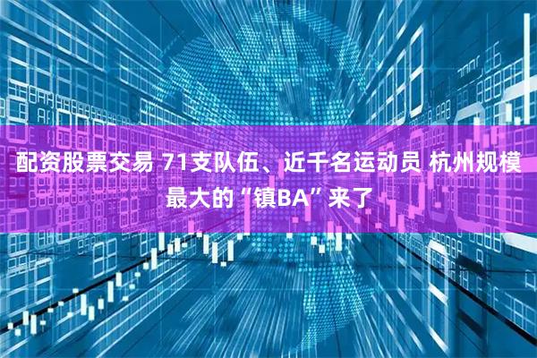 配资股票交易 71支队伍、近千名运动员 杭州规模最大的“镇BA”来了