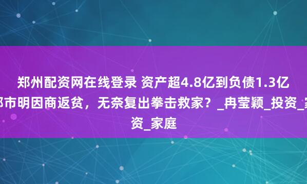 郑州配资网在线登录 资产超4.8亿到负债1.3亿！邹市明因商返贫，无奈复出拳击救家？_冉莹颖_投资_家庭