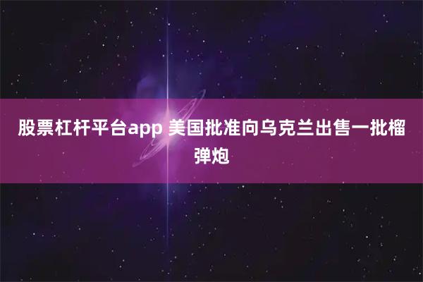 股票杠杆平台app 美国批准向乌克兰出售一批榴弹炮