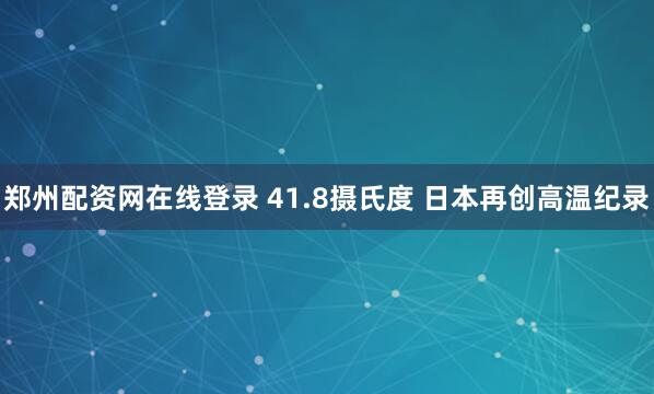 郑州配资网在线登录 41.8摄氏度 日本再创高温纪录