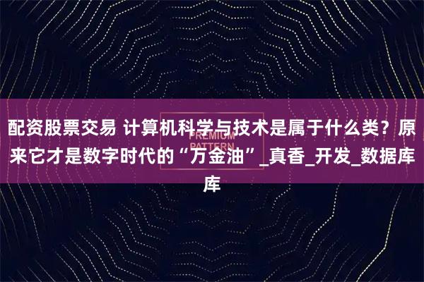配资股票交易 计算机科学与技术是属于什么类？原来它才是数字时代的“万金油”_真香_开发_数据库