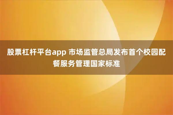 股票杠杆平台app 市场监管总局发布首个校园配餐服务管理国家标准