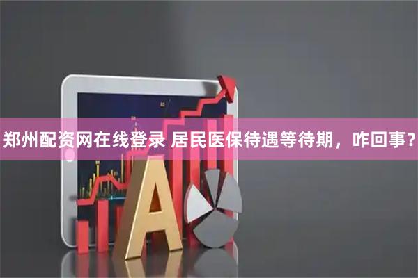 郑州配资网在线登录 居民医保待遇等待期，咋回事？