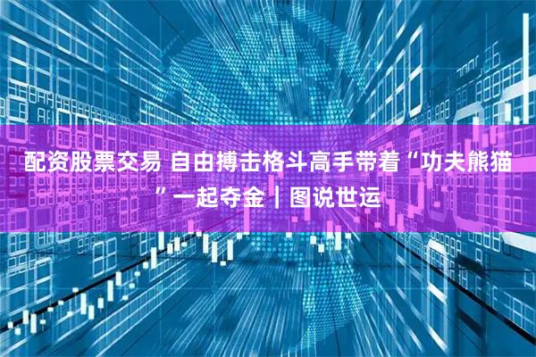 配资股票交易 自由搏击格斗高手带着“功夫熊猫”一起夺金｜图说世运