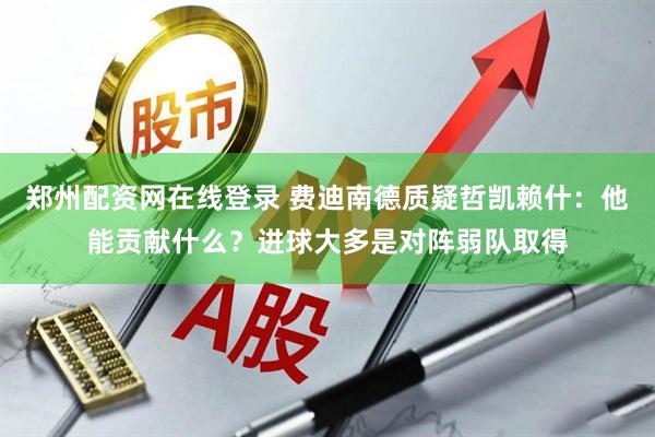 郑州配资网在线登录 费迪南德质疑哲凯赖什：他能贡献什么？进球大多是对阵弱队取得