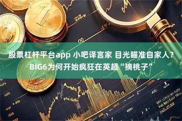 股票杠杆平台app 小吧译言家 目光瞄准自家人？BIG6为何开始疯狂在英超“摘桃子”