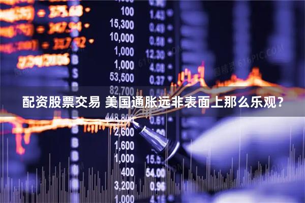 配资股票交易 美国通胀远非表面上那么乐观？