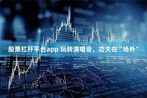 股票杠杆平台app 玩转演唱会，功夫在“场外”