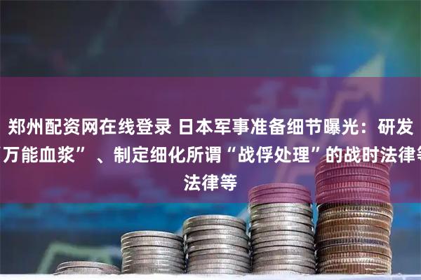 郑州配资网在线登录 日本军事准备细节曝光:研发“万能血浆” 、制定细化所谓“战俘处理”的战时法律等
