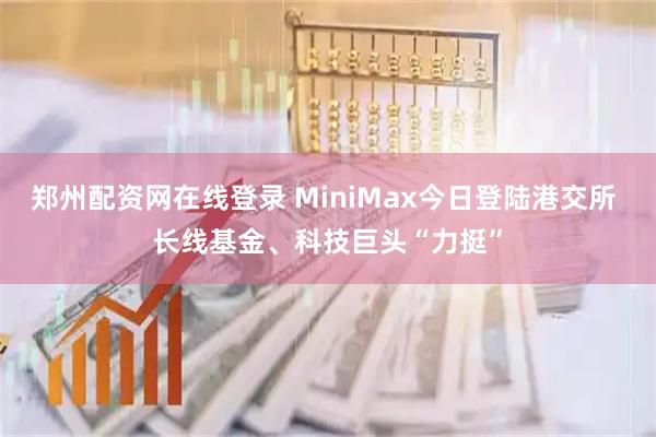 郑州配资网在线登录 MiniMax今日登陆港交所 长线基金、科技巨头“力挺”