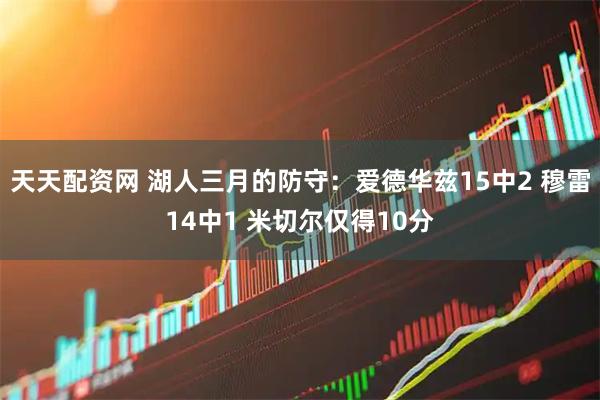 天天配资网 湖人三月的防守：爱德华兹15中2 穆雷14中1 米切尔仅得10分