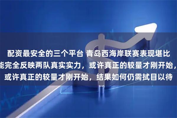 配资最安全的三个平台 青岛西海岸联赛表现堪比重庆铜梁龙，分数未必能完全反映两队真实实力，或许真正的较量才刚开始，结果如何仍需拭目以待