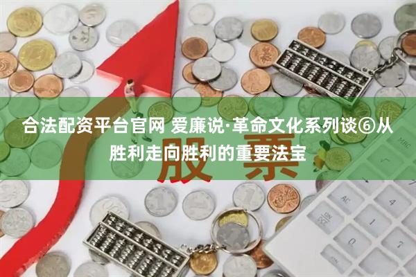 合法配资平台官网 爱廉说·革命文化系列谈⑥从胜利走向胜利的重要法宝