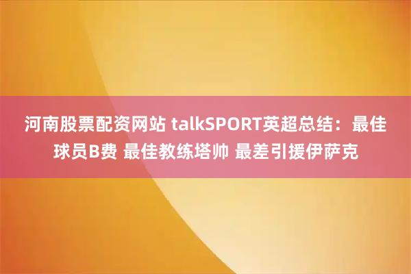 河南股票配资网站 talkSPORT英超总结：最佳球员B费 最佳教练塔帅 最差引援伊萨克
