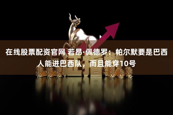 在线股票配资官网 若昂·佩德罗：帕尔默要是巴西人能进巴西队，而且能穿10号