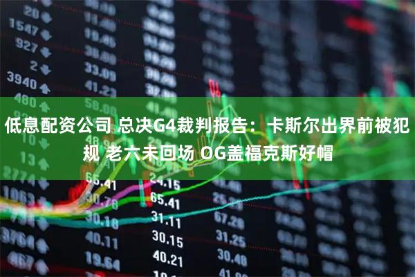 低息配资公司 总决G4裁判报告：卡斯尔出界前被犯规 老六未回场 OG盖福克斯好帽