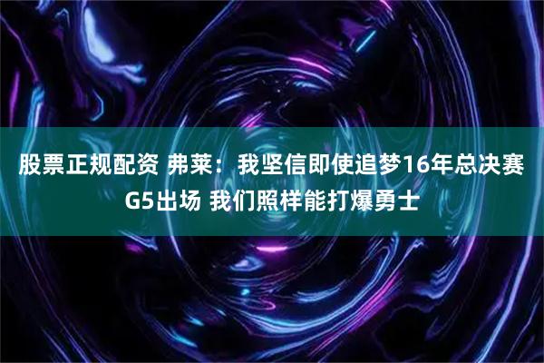 股票正规配资 弗莱：我坚信即使追梦16年总决赛G5出场 我们照样能打爆勇士