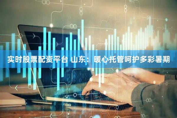 实时股票配资平台 山东：暖心托管呵护多彩暑期