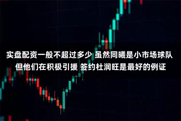 实盘配资一般不超过多少 虽然同曦是小市场球队 但他们在积极引援 签约杜润旺是最好的例证