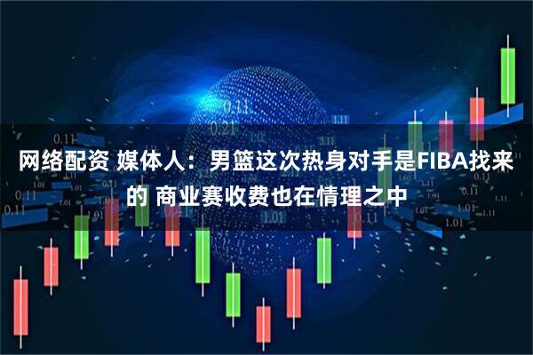 网络配资 媒体人：男篮这次热身对手是FIBA找来的 商业赛收费也在情理之中