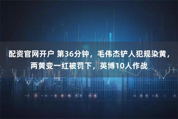 配资官网开户 第36分钟，毛伟杰铲人犯规染黄，两黄变一红被罚下，英博10人作战