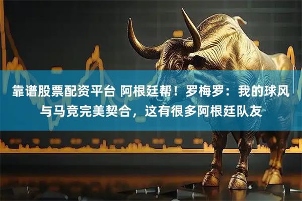 靠谱股票配资平台 阿根廷帮！罗梅罗：我的球风与马竞完美契合，这有很多阿根廷队友