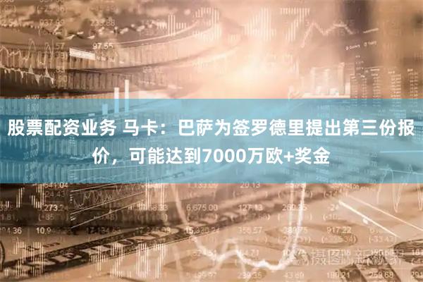 股票配资业务 马卡：巴萨为签罗德里提出第三份报价，可能达到7000万欧+奖金