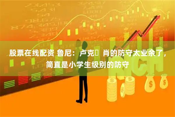 股票在线配资 鲁尼：卢克・肖的防守太业余了，简直是小学生级别的防守