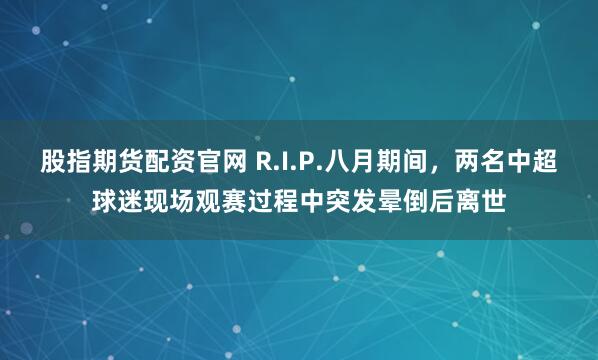 股指期货配资官网 R.I.P.八月期间，两名中超球迷现场观赛过程中突发晕倒后离世