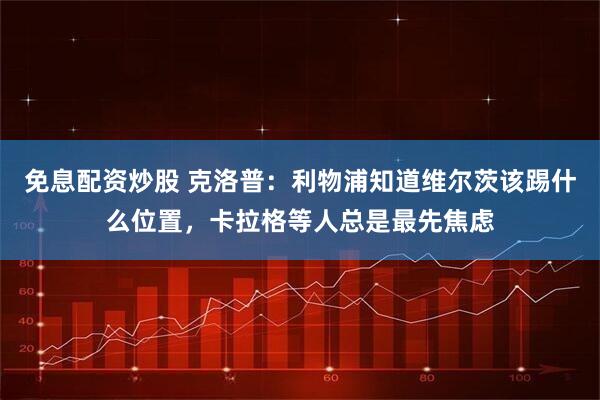 免息配资炒股 克洛普：利物浦知道维尔茨该踢什么位置，卡拉格等人总是最先焦虑