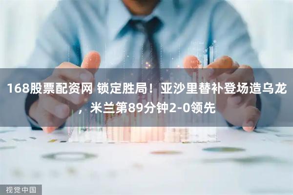 168股票配资网 锁定胜局！亚沙里替补登场造乌龙，米兰第89分钟2-0领先