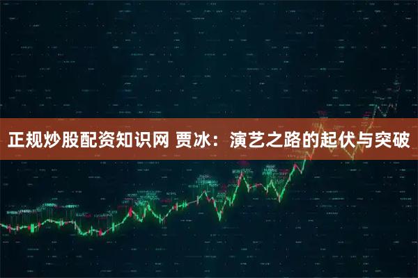 正规炒股配资知识网 贾冰：演艺之路的起伏与突破