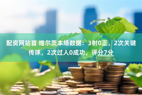 配资网站首 维尔茨本场数据：3射0正，2次关键传球，2次过人0成功，评分7分