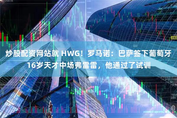 炒股配资网站就 HWG！罗马诺：巴萨签下葡萄牙16岁天才中场弗雷雷，他通过了试训