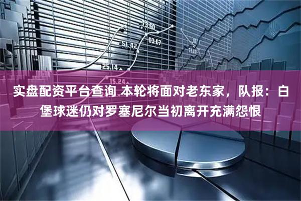 实盘配资平台查询 本轮将面对老东家，队报：白堡球迷仍对罗塞尼尔当初离开充满怨恨