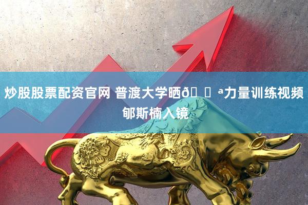 炒股股票配资官网 普渡大学晒💪力量训练视频 郇斯楠入镜